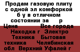 Продам газовую плиту с одной эл.комфоркой б/у в отличном состоянии за 3000р › Цена ­ 3 000 - Все города, Находка г. Электро-Техника » Бытовая техника   . Челябинская обл.,Верхний Уфалей г.